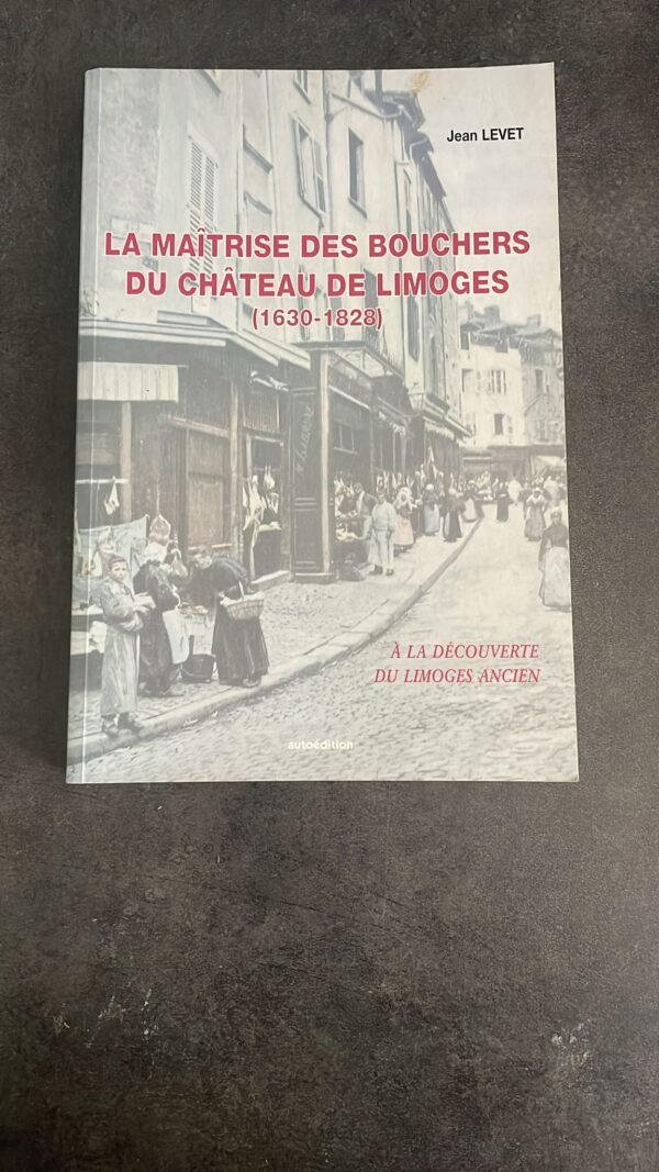 La Maîtrise Des Bouchers Du Château de Limoges. (1630-1828) A la découverte du Limoges ancien par Jean LEVET.
